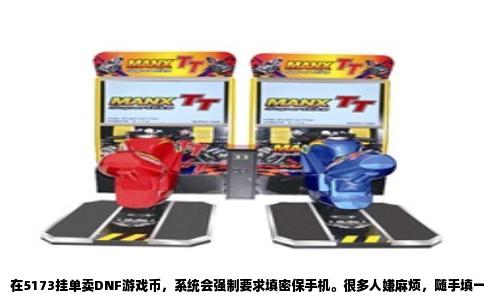 在5173挂单卖DNF游戏币，系统会强制要求填密保手机。很多人嫌麻烦，随手填一个陌生号，或者干脆跳过，结果订单发布失败。其实这个密保手机是整个交易安全链条里最要命的一环，它直接决定你能不能成功卖出游戏币，也决定买家敢不敢买。