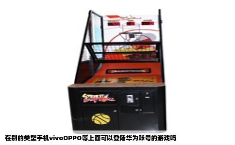 在别的类型手机vivoOPPO等上面可以登陆华为账号的游戏吗