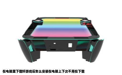 在电脑里下载好游戏后怎么安装在电脑上下次不用在下载