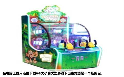 在电脑上我用迅雷下载6G大小的大型游戏下出来竟然是一个压缩包。