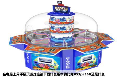 在电脑上用手柄玩游戏应该下载什么版本的比如PS3pc360还是什么