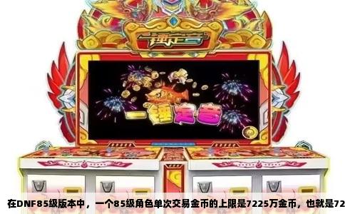 在DNF85级版本中，一个85级角色单次交易金币的上限是7225万金币，也就是72,250,000金币。这个数值由角色等级决定，计算公式为等级乘以等级再乘以一万，85级代入就是85×85×10000，结果正好是7225万。这个上限既是单次交易的限制，也是当日金币流动的总限制，每天凌晨六点刷新。