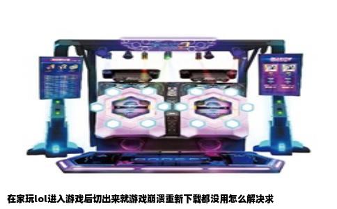 在家玩lol进入游戏后切出来就游戏崩溃重新下载都没用怎么解决求