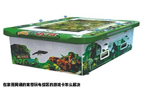 在家用网通的宽带玩电信区的游戏卡怎么解决