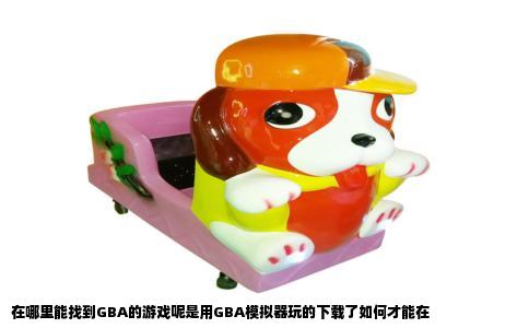 在哪里能找到GBA的游戏呢是用GBA模拟器玩的下载了如何才能在