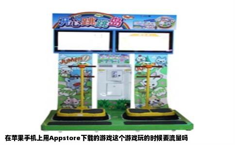 在苹果手机上用Appstore下载的游戏这个游戏玩的时候要流量吗