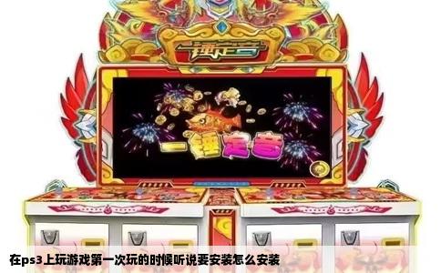 在ps3上玩游戏第一次玩的时候听说要安装怎么安装