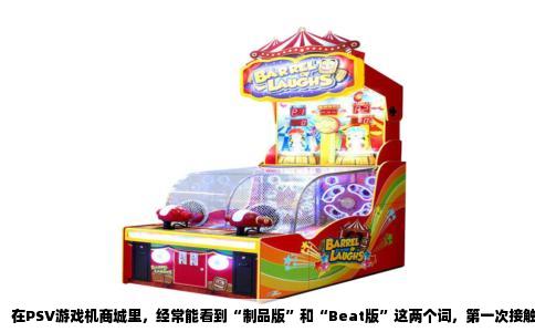 在PSV游戏机商城里，经常能看到“制品版”和“Beat版”这两个词，第一次接触的人难免会困惑：这些和平时买的卡带游戏有什么区别？其实说白了，它们都是数字版的范畴，只是形态不同而已。