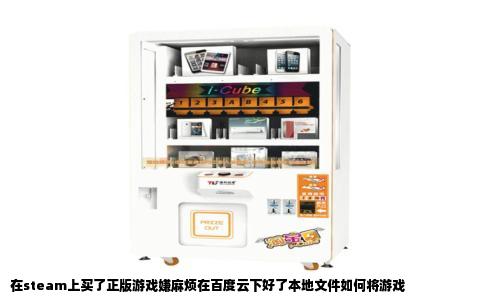 在steam上买了正版游戏嫌麻烦在百度云下好了本地文件如何将游戏