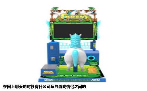 在网上聊天的时候有什么可玩的游戏情侣之间的