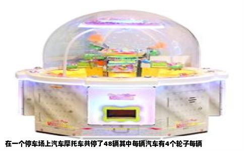 在一个停车场上汽车摩托车共停了48辆其中每辆汽车有4个轮子每辆