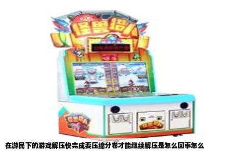 在游民下的游戏解压快完成要压缩分卷才能继续解压是怎么回事怎么
