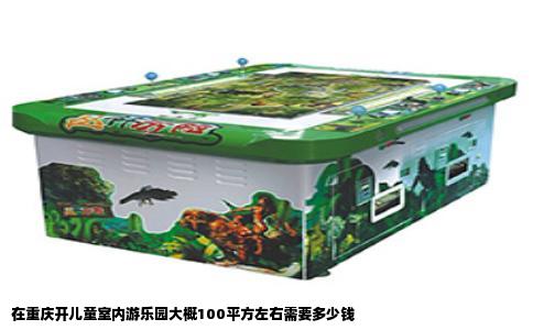 在重庆开儿童室内游乐园大概100平方左右需要多少钱