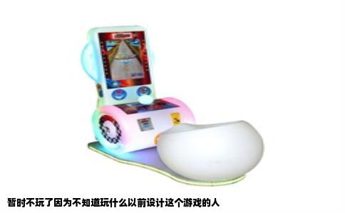 暂时不玩了因为不知道玩什么以前设计这个游戏的人