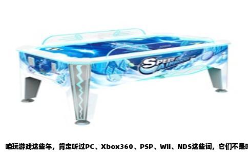 咱玩游戏这些年，肯定听过PC、Xbox360、PSP、Wii、NDS这些词，它们不是啥高深术语，就是承载了一代人游戏记忆的几台机器。说白了，它们是不同年代、不同玩法思路下的产物，各有各的脾气。