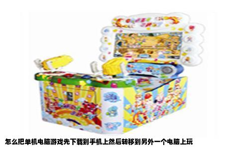 怎么把单机电脑游戏先下载到手机上然后转移到另外一个电脑上玩