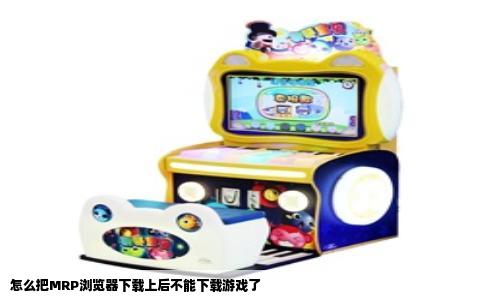 怎么把MRP浏览器下载上后不能下载游戏了