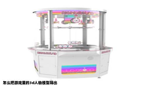 怎么把游戏里的3d人物模型导出