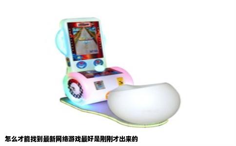 怎么才能找到最新网络游戏最好是刚刚才出来的
