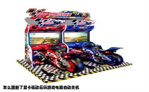 怎么跟新了显卡驱动后玩游戏电脑自动关机