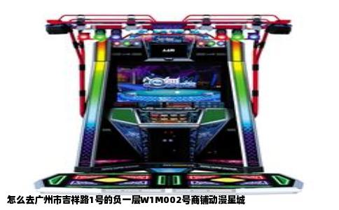 怎么去广州市吉祥路1号的负一层W1M002号商铺动漫星城