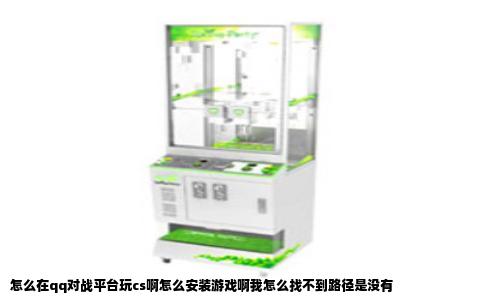 怎么在qq对战平台玩cs啊怎么安装游戏啊我怎么找不到路径是没有