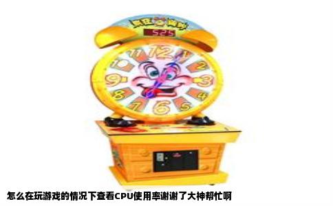 怎么在玩游戏的情况下查看CPU使用率谢谢了大神帮忙啊