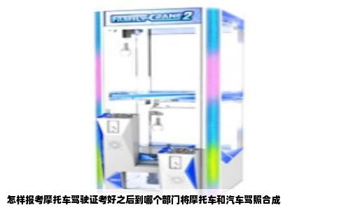 怎样报考摩托车驾驶证考好之后到哪个部门将摩托车和汽车驾照合成