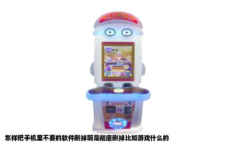 怎样把手机里不要的软件删掉啊是彻底删掉比如游戏什么的