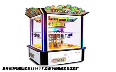 怎样解决电信版酷派5219手机自动下载安装游戏或软件