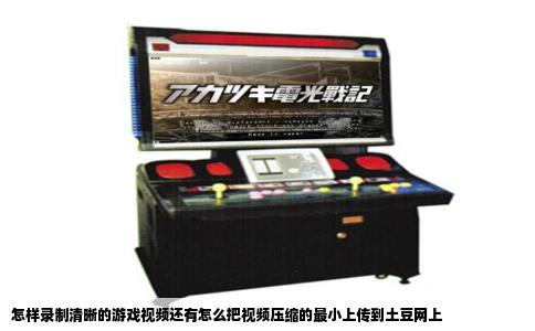 怎样录制清晰的游戏视频还有怎么把视频压缩的最小上传到土豆网上