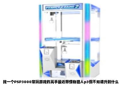 找一个PSP3000常玩游戏的高手最近想怪物猎人p3但不知道升到什么