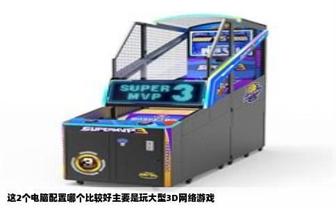 这2个电脑配置哪个比较好主要是玩大型3D网络游戏
