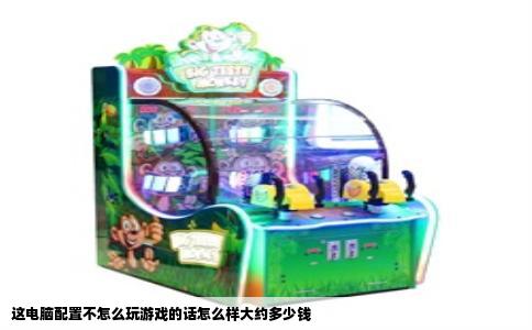 这电脑配置不怎么玩游戏的话怎么样大约多少钱