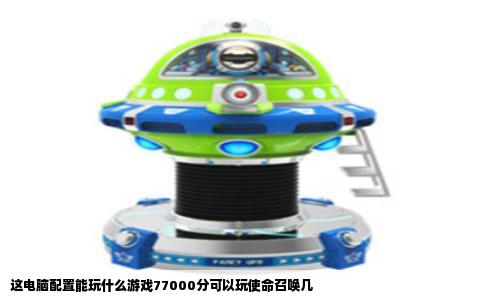这电脑配置能玩什么游戏77000分可以玩使命召唤几