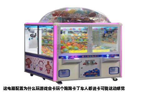 这电脑配置为什么玩游戏会卡玩个跑跑卡丁车人都说卡可我这边感觉