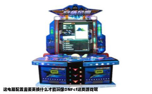这电脑配置需要更换什么才能玩像DNFcf这类游戏呢