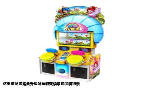 这电脑配置需要升级吗玩游戏读取速度特别慢