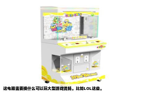 这电脑需要换什么可以玩大型游戏流畅。比如LOL这些。