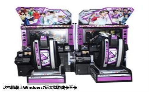 这电脑装上Windows7玩大型游戏卡不卡