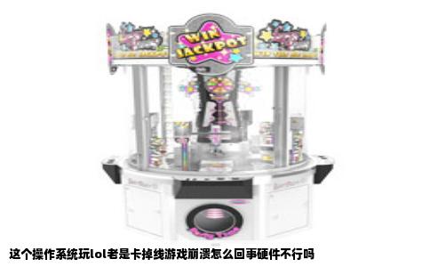 这个操作系统玩lol老是卡掉线游戏崩溃怎么回事硬件不行吗