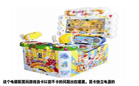 这个电脑配置玩游戏会卡以前不卡的问题出在哪里。显卡独立电源的