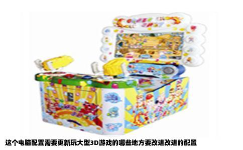 这个电脑配置需要更新玩大型3D游戏的哪些地方要改进改进的配置