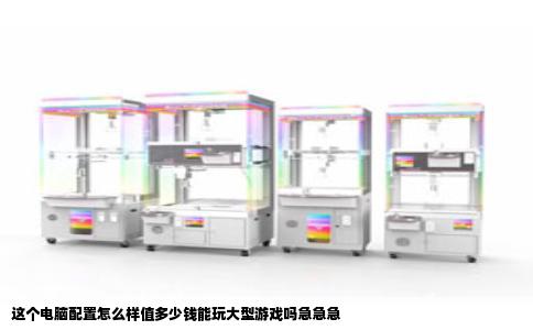 这个电脑配置怎么样值多少钱能玩大型游戏吗急急急