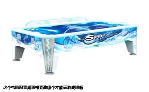 这个电脑配置桌面样要改哪个才能玩游戏顺畅