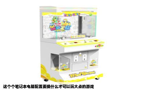 这个个笔记本电脑配置要换什么才可以玩大点的游戏