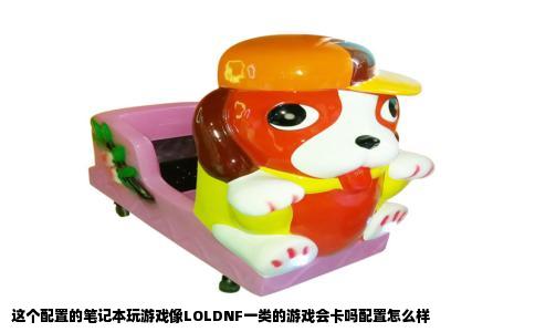 这个配置的笔记本玩游戏像LOLDNF一类的游戏会卡吗配置怎么样