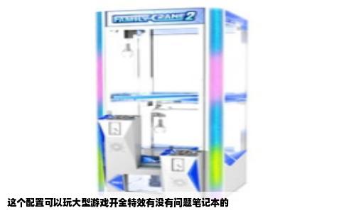这个配置可以玩大型游戏开全特效有没有问题笔记本的