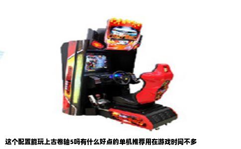 这个配置能玩上古卷轴5吗有什么好点的单机推荐用在游戏时间不多
