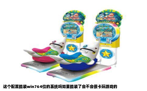 这个配置能装win764位的系统吗如果能装了会不会很卡玩游戏的